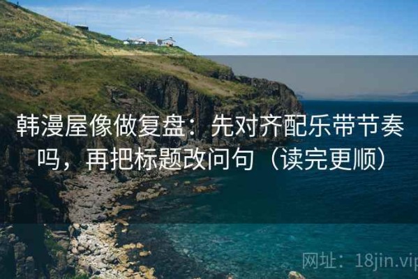 韩漫屋像做复盘：先对齐配乐带节奏吗，再把标题改问句（读完更顺）