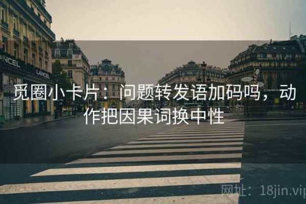觅圈小卡片：问题转发语加码吗，动作把因果词换中性