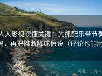 人人影视读懂关键：先抓配乐带节奏吗，再把推断降成假设（评论也能用）