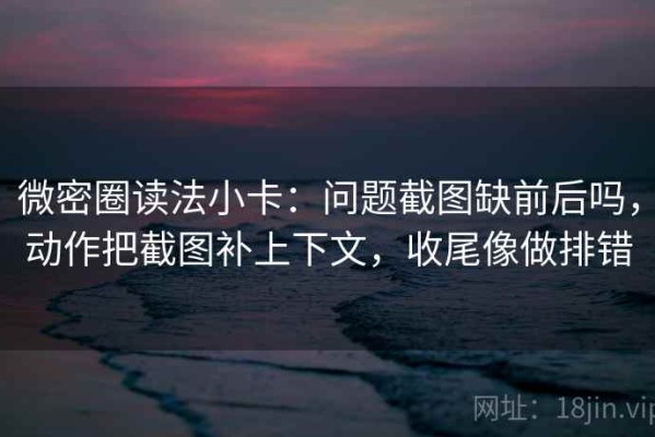 微密圈读法小卡：问题截图缺前后吗，动作把截图补上下文，收尾像做排错