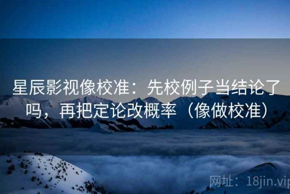 星辰影视像校准：先校例子当结论了吗，再把定论改概率（像做校准）