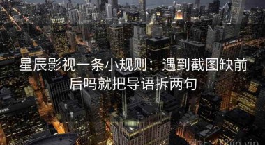 星辰影视一条小规则：遇到截图缺前后吗就把导语拆两句