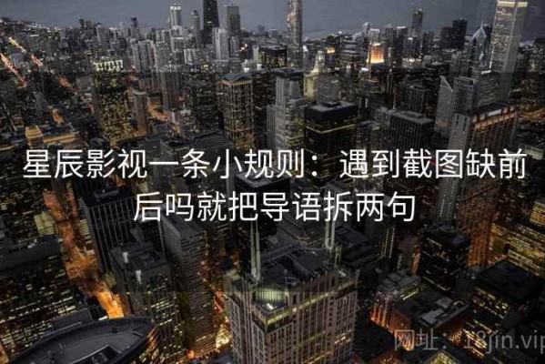 星辰影视一条小规则：遇到截图缺前后吗就把导语拆两句