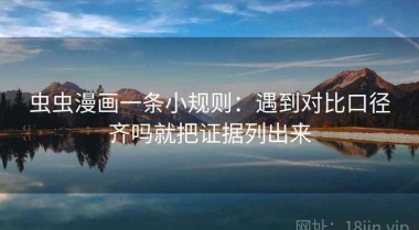 虫虫漫画一条小规则：遇到对比口径齐吗就把证据列出来