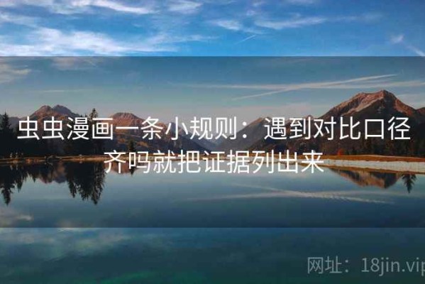 虫虫漫画一条小规则：遇到对比口径齐吗就把证据列出来