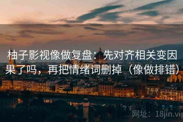 柚子影视像做复盘：先对齐相关变因果了吗，再把情绪词删掉（像做排错）