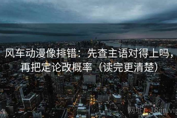 风车动漫像排错：先查主语对得上吗，再把定论改概率（读完更清楚）