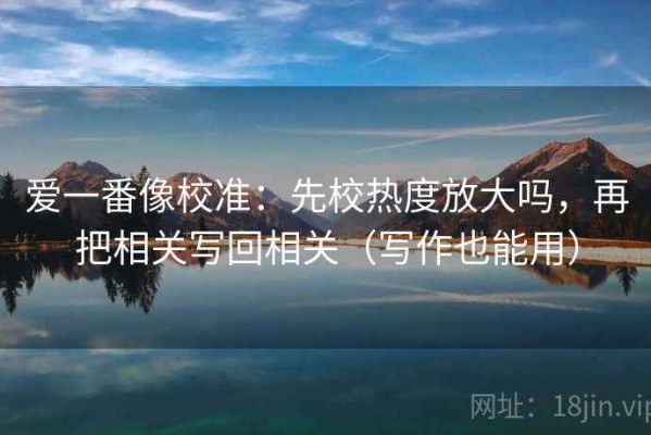 爱一番像校准：先校热度放大吗，再把相关写回相关（写作也能用）