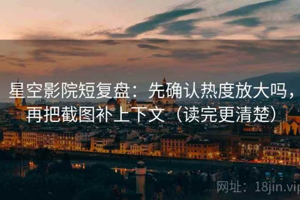 星空影院短复盘：先确认热度放大吗，再把截图补上下文（读完更清楚）