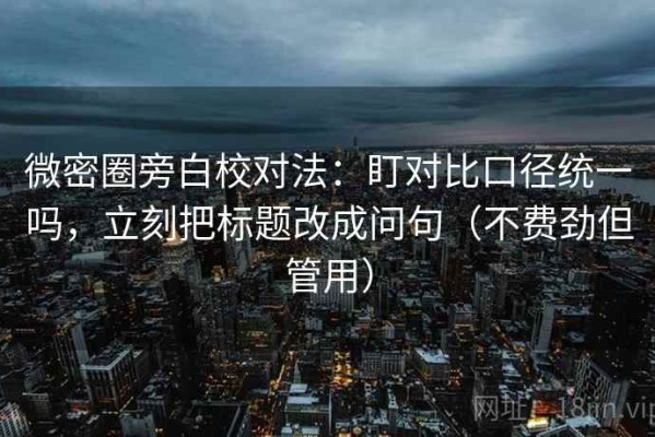 微密圈旁白校对法：盯对比口径统一吗，立刻把标题改成问句（不费劲但管用）