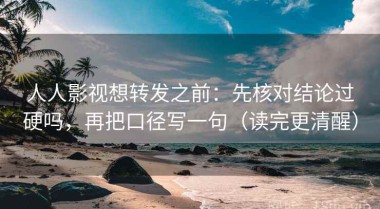 人人影视想转发之前：先核对结论过硬吗，再把口径写一句（读完更清醒）