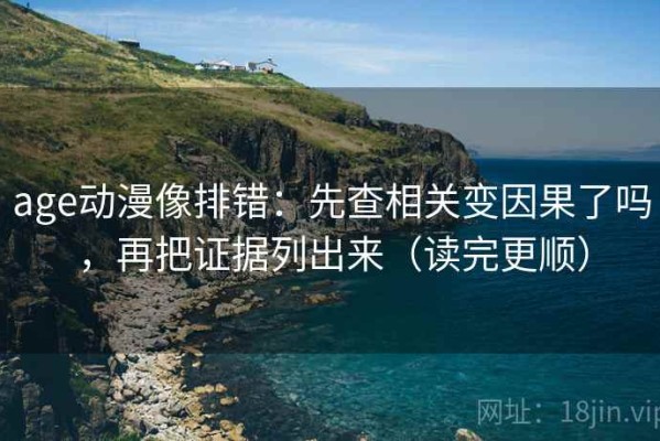 age动漫像排错：先查相关变因果了吗，再把证据列出来（读完更顺）