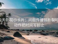 天天影院小卡片：问题传播链断裂吗，动作把时间写起止
