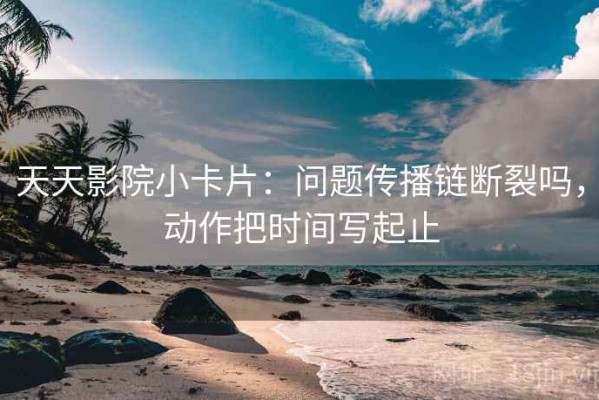 天天影院小卡片：问题传播链断裂吗，动作把时间写起止