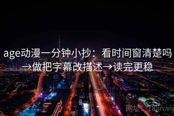 age动漫一分钟小抄：看时间窗清楚吗→做把字幕改描述→读完更稳
