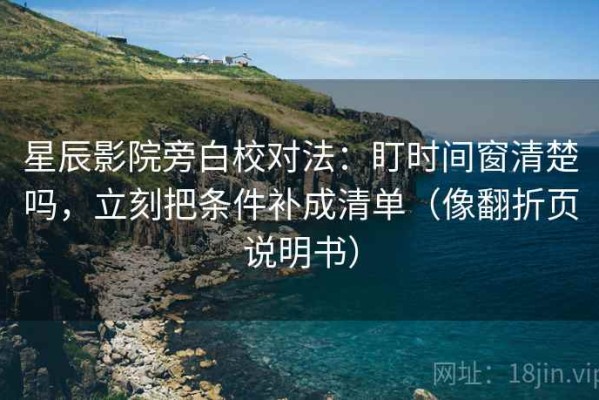 星辰影院旁白校对法：盯时间窗清楚吗，立刻把条件补成清单（像翻折页说明书）