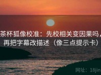 茶杯狐像校准：先校相关变因果吗，再把字幕改描述（像三点提示卡）