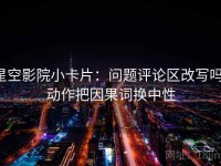 星空影院小卡片：问题评论区改写吗，动作把因果词换中性