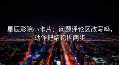 星辰影院小卡片：问题评论区改写吗，动作把结论拆两步