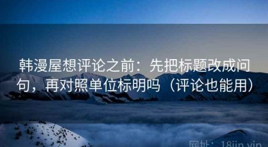 韩漫屋想评论之前：先把标题改成问句，再对照单位标明吗（评论也能用）