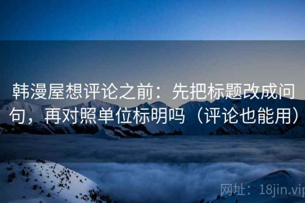 韩漫屋想评论之前：先把标题改成问句，再对照单位标明吗（评论也能用）