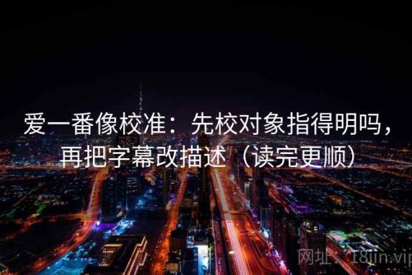 爱一番像校准：先校对象指得明吗，再把字幕改描述（读完更顺）