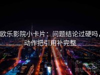 欧乐影院小卡片：问题结论过硬吗，动作把引用补完整