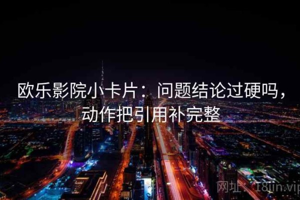 欧乐影院小卡片：问题结论过硬吗，动作把引用补完整