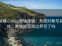 读糖心Vlog用快捷键：先把对象写具体，再核对范围边界写了吗