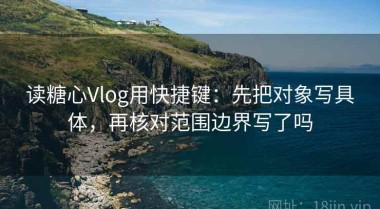 读糖心Vlog用快捷键：先把对象写具体，再核对范围边界写了吗