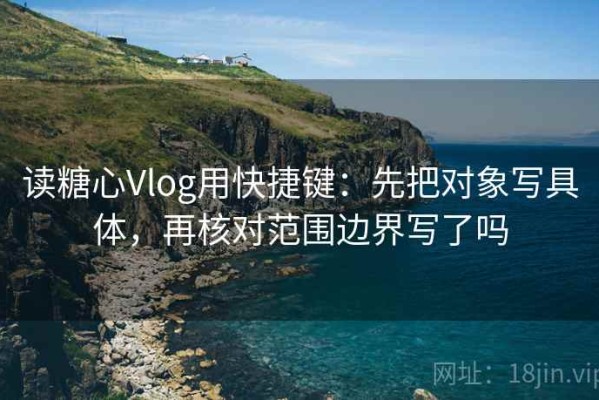 读糖心Vlog用快捷键：先把对象写具体，再核对范围边界写了吗