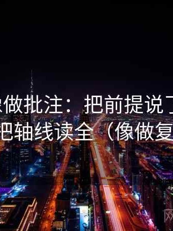 微密圈像做批注：把前提说了吗写清，再把轴线读全（像做复盘）