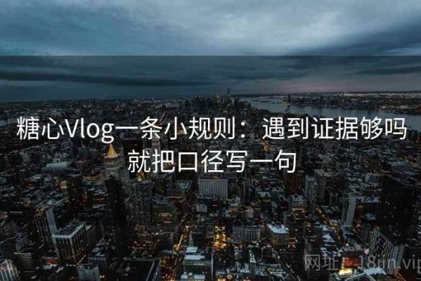 糖心Vlog一条小规则：遇到证据够吗就把口径写一句
