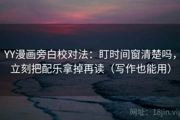 YY漫画旁白校对法：盯时间窗清楚吗，立刻把配乐拿掉再读（写作也能用）