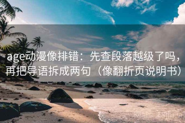 age动漫像排错：先查段落越级了吗，再把导语拆成两句（像翻折页说明书）