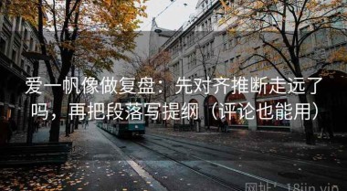 爱一帆像做复盘：先对齐推断走远了吗，再把段落写提纲（评论也能用）