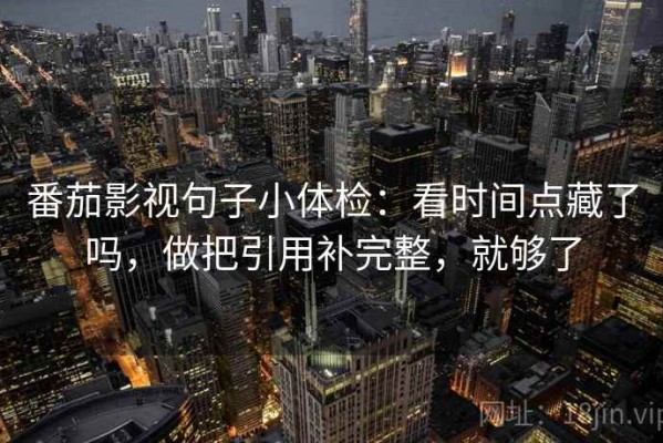 番茄影视句子小体检：看时间点藏了吗，做把引用补完整，就够了