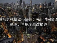 番茄影视快读不快信：先问时间窗清楚吗，再把字幕改描述