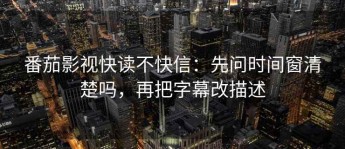番茄影视快读不快信：先问时间窗清楚吗，再把字幕改描述