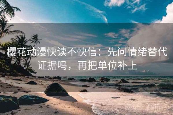 樱花动漫快读不快信：先问情绪替代证据吗，再把单位补上