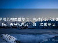 星辰影视像做复盘：先对齐结论太硬吗，再把标题改问句（像做复盘）