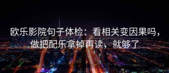 欧乐影院句子体检：看相关变因果吗，做把配乐拿掉再读，就够了