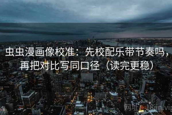 虫虫漫画像校准：先校配乐带节奏吗，再把对比写同口径（读完更稳）