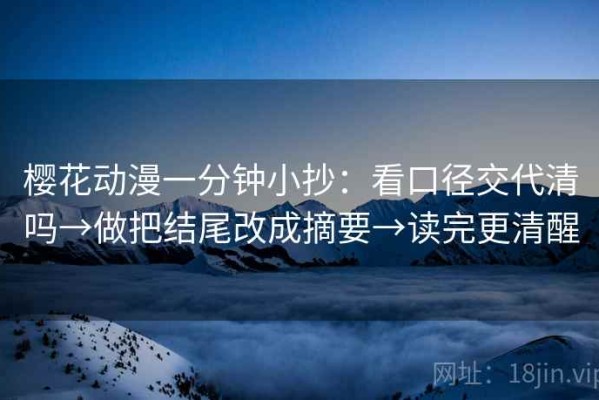 樱花动漫一分钟小抄：看口径交代清吗→做把结尾改成摘要→读完更清醒