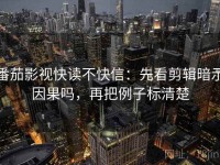 番茄影视快读不快信：先看剪辑暗示因果吗，再把例子标清楚