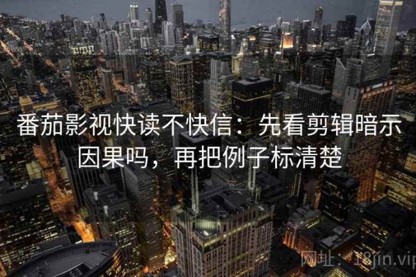 番茄影视快读不快信：先看剪辑暗示因果吗，再把例子标清楚