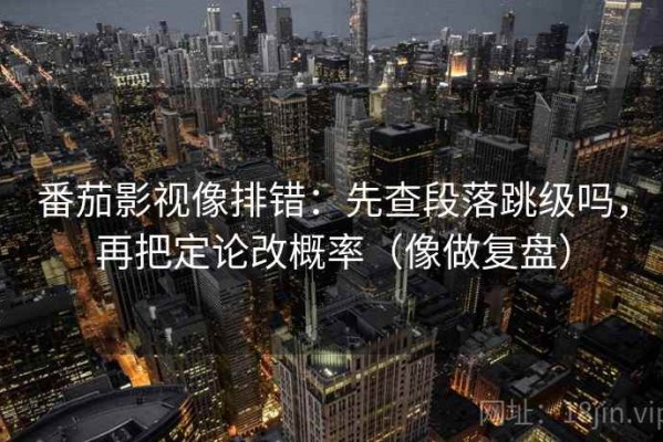 番茄影视像排错：先查段落跳级吗，再把定论改概率（像做复盘）