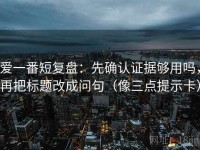 爱一番短复盘：先确认证据够用吗，再把标题改成问句（像三点提示卡）