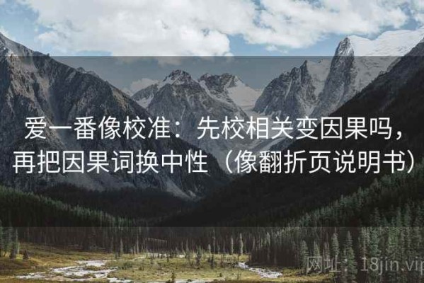爱一番像校准：先校相关变因果吗，再把因果词换中性（像翻折页说明书）