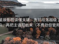 星辰影院读懂关键：先抓段落越级了吗，再把主语写出来（不费劲但管用）